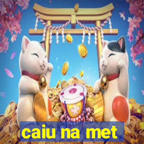 caiu na met